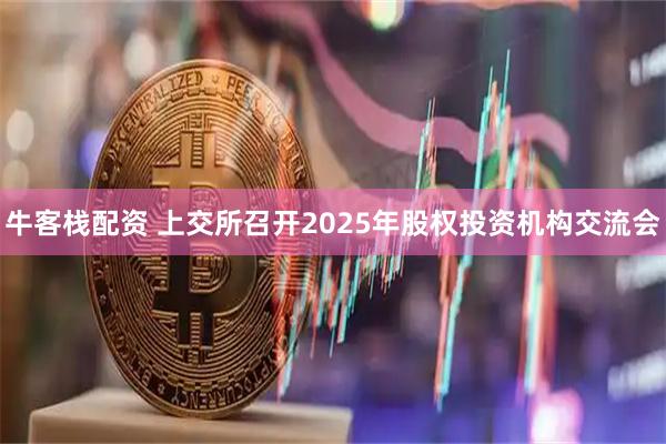 牛客栈配资 上交所召开2025年股权投资机构交流会