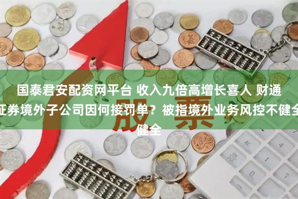 国泰君安配资网平台 收入九倍高增长喜人 财通证券境外子公司因何接罚单？被指境外业务风控不健全