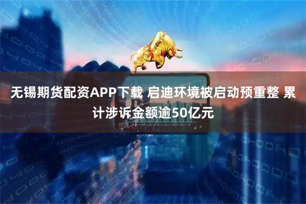 无锡期货配资APP下载 启迪环境被启动预重整 累计涉诉金额逾50亿元