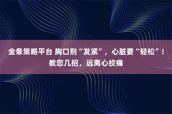 金夆策略平台 胸口别“发紧”，心脏要“轻松”！教您几招，远离心绞痛