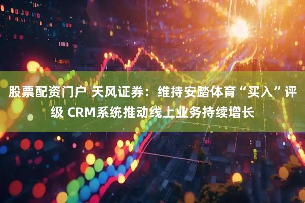 股票配资门户 天风证券：维持安踏体育“买入”评级 CRM系统推动线上业务持续增长