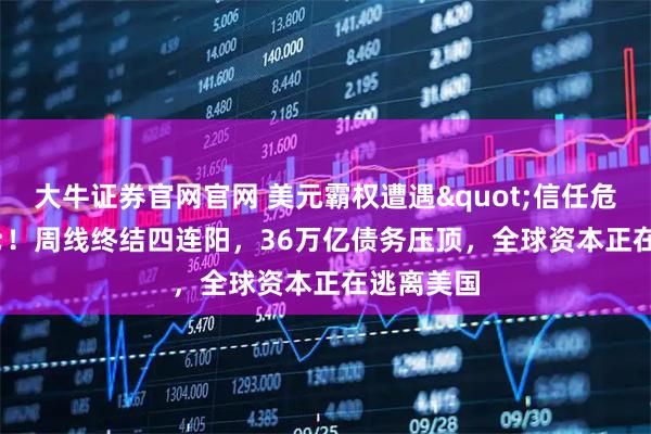 大牛证券官网官网 美元霸权遭遇&quot;信任危机&quot;！周线终结四连阳，36万亿债务压顶，全球资本正在逃离美国
