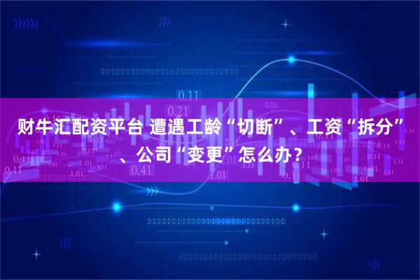 财牛汇配资平台 遭遇工龄“切断”、工资“拆分”、公司“变更”怎么办？
