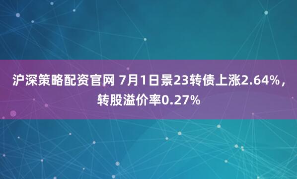沪深策略配资官网 7月1日景23转债上涨2.64%，转股溢价率0.27%