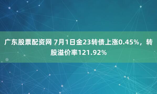 广东股票配资网 7月1日金23转债上涨0.45%，转股溢价率121.92%