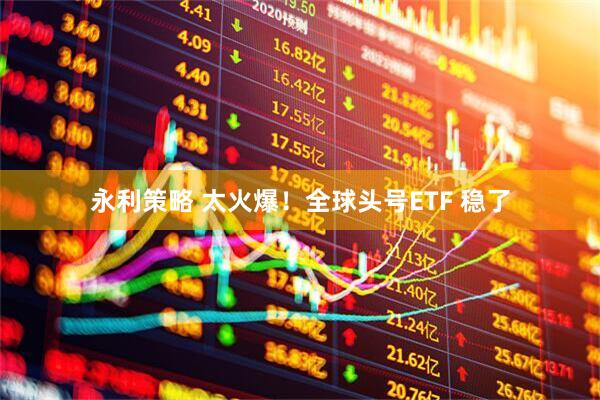 永利策略 太火爆！全球头号ETF 稳了