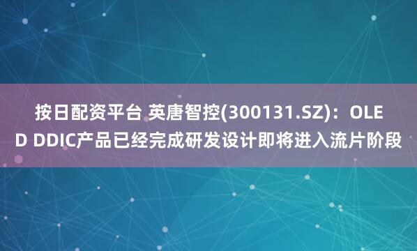 按日配资平台 英唐智控(300131.SZ):OLED DDIC产品已经完成研发设计即将进入流片阶段