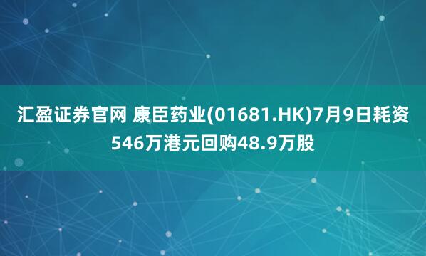 汇盈证券官网 康臣药业(01681.HK)7月9日耗资546万港元回购48.9万股