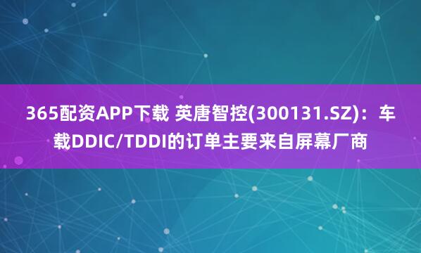 365配资APP下载 英唐智控(300131.SZ):车载DDIC/TDDI的订单主要来自屏幕厂商