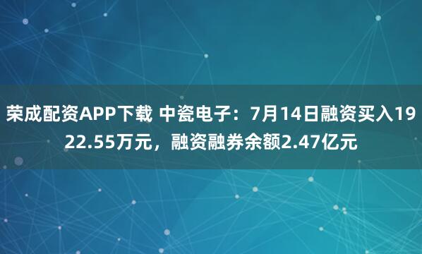 荣成配资APP下载 中瓷电子：7月14日融资买入1922.55万元，融资融券余额2.47亿元