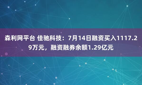 森利网平台 佳驰科技：7月14日融资买入1117.29万元，融资融券余额1.29亿元