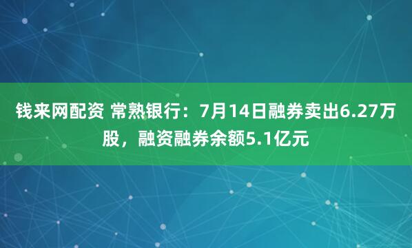 钱来网配资 常熟银行：7月14日融券卖出6.27万股，融资融券余额5.1亿元