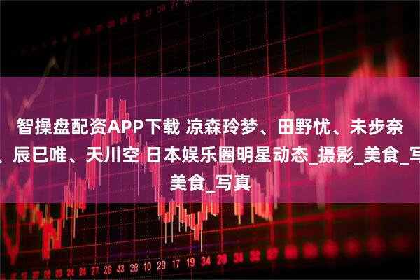 智操盘配资APP下载 凉森玲梦、田野忧、未步奈奈、辰巳唯、天川空 日本娱乐圈明星动态_摄影_美食_写真