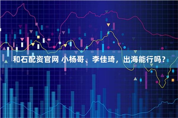 和石配资官网 小杨哥、李佳琦,出海能行吗?