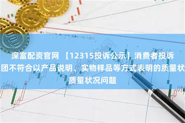 深富配资官网 【12315投诉公示】消费者投诉上汽集团不符合以产品说明、实物样品等方式表明的质量状况问题