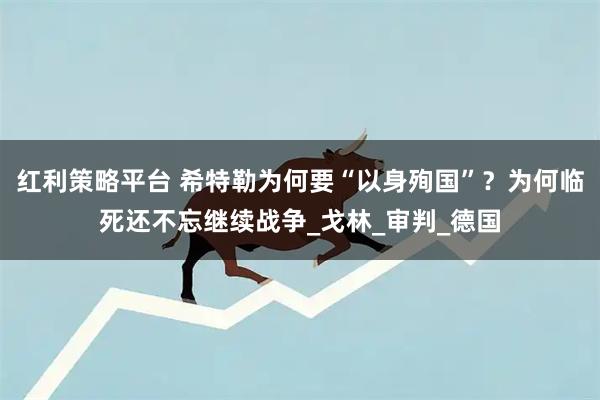 红利策略平台 希特勒为何要“以身殉国”?为何临死还不忘继续战争_戈林_审判_德国