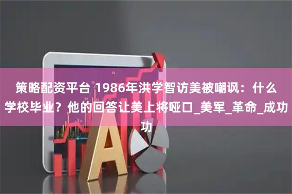 策略配资平台 1986年洪学智访美被嘲讽：什么学校毕业？他的回答让美上将哑口_美军_革命_成功