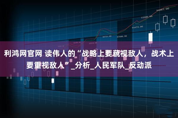 利鸿网官网 读伟人的“战略上要藐视敌人,战术上要重视敌人”_分析_人民军队_反动派
