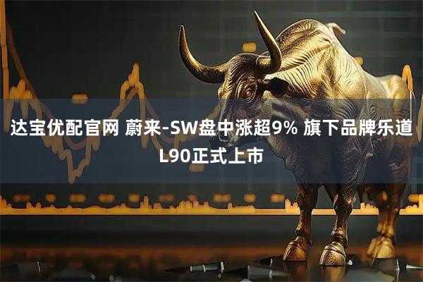 达宝优配官网 蔚来-SW盘中涨超9% 旗下品牌乐道L90正式上市