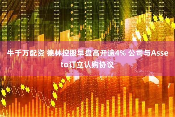 牛千万配资 德林控股早盘高开逾4% 公司与Asseto订立认购协议