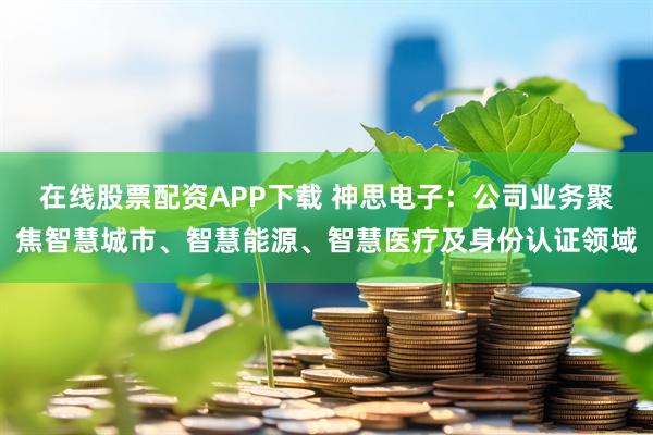 在线股票配资APP下载 神思电子：公司业务聚焦智慧城市、智慧能源、智慧医疗及身份认证领域
