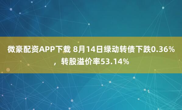 微豪配资APP下载 8月14日绿动转债下跌0.36%,转股溢价率53.14%