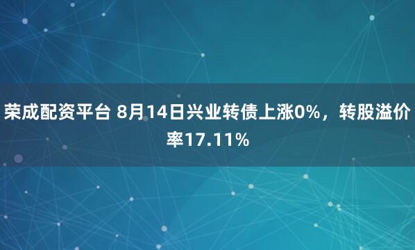 荣成配资平台 8月14日兴业转债上涨0%,转股溢价率17.11%