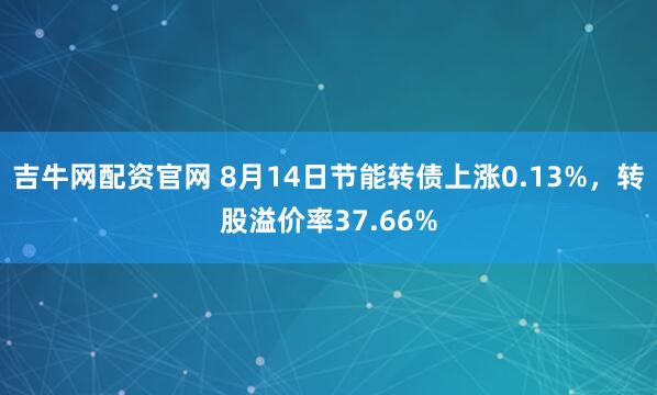 吉牛网配资官网 8月14日节能转债上涨0.13%,转股溢价率37.66%