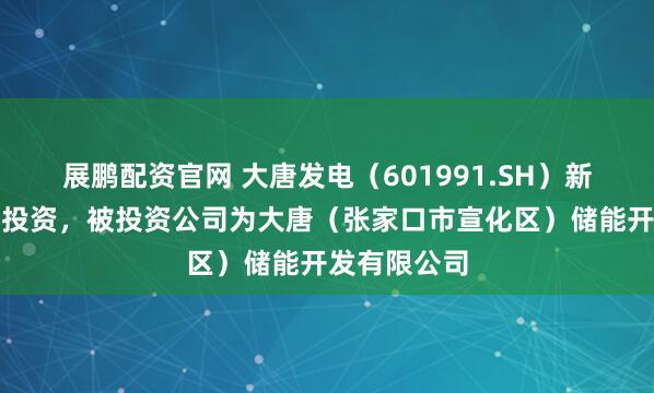 展鹏配资官网 大唐发电(601991.SH)新增一起对外投资,被投资公司为大唐(张家口市宣化区)储能开发有限公司