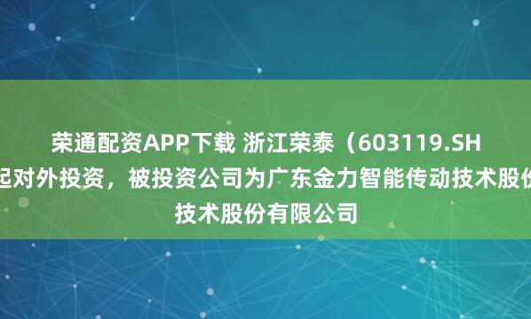 荣通配资APP下载 浙江荣泰(603119.SH)新增一起对外投资,被投资公司为广东金力智能传动技术股份有限公司