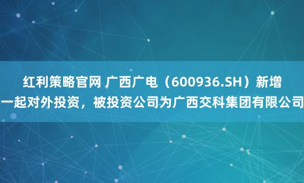 红利策略官网 广西广电(600936.SH)新增一起对外投资,被投资公司为广西交科集团有限公司
