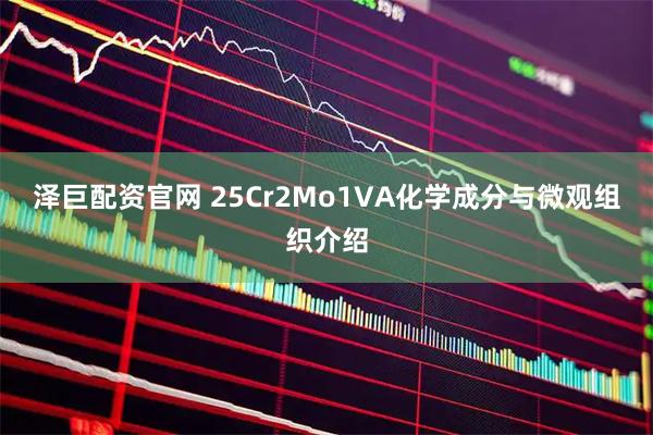 泽巨配资官网 25Cr2Mo1VA化学成分与微观组织介绍