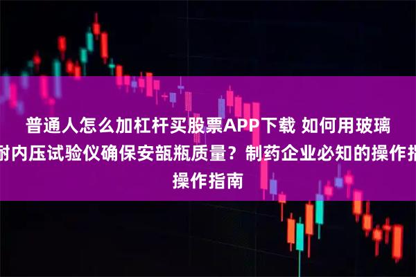 普通人怎么加杠杆买股票APP下载 如何用玻璃瓶耐内压试验仪确保安瓿瓶质量?制药企业必知的操作指南