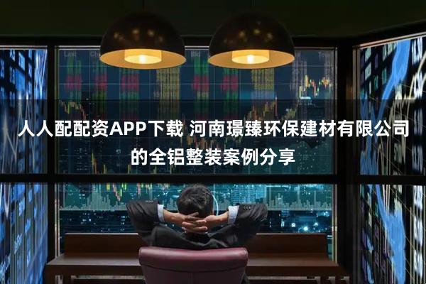 人人配配资APP下载 河南璟臻环保建材有限公司的全铝整装案例分享