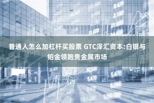 普通人怎么加杠杆买股票 GTC泽汇资本:白银与铂金领跑贵金属市场