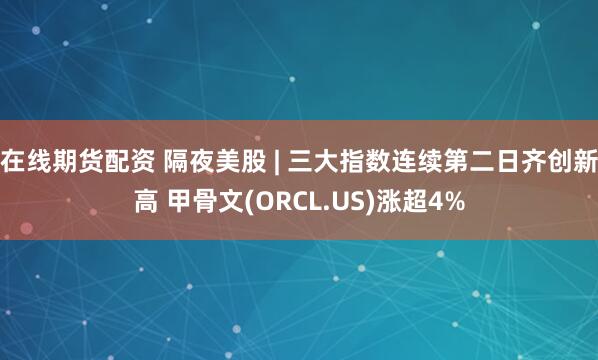 在线期货配资 隔夜美股 | 三大指数连续第二日齐创新高 甲骨文(ORCL.US)涨超4%