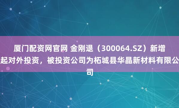 厦门配资网官网 金刚退(300064.SZ)新增一起对外投资,被投资公司为柘城县华晶新材料有限公司