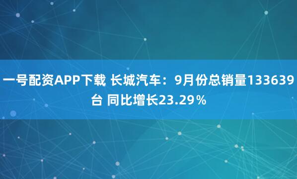 一号配资APP下载 长城汽车：9月份总销量133639台 同比增长23.29％