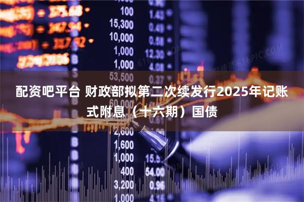 配资吧平台 财政部拟第二次续发行2025年记账式附息(十六期)国债