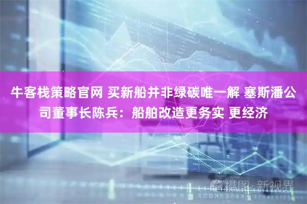 牛客栈策略官网 买新船并非绿碳唯一解 塞斯潘公司董事长陈兵:船舶改造更务实 更经济