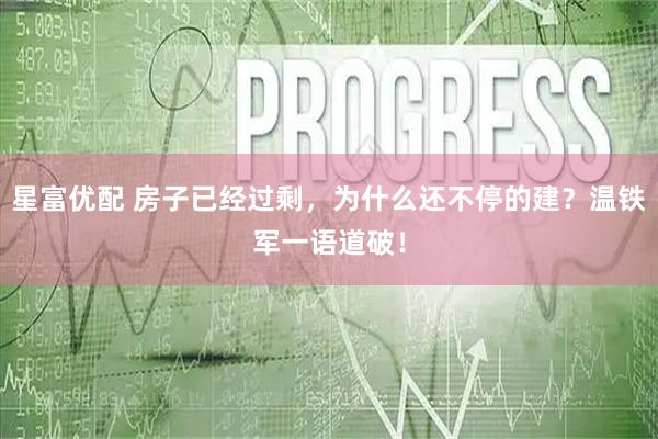 星富优配 房子已经过剩,为什么还不停的建?温铁军一语道破!