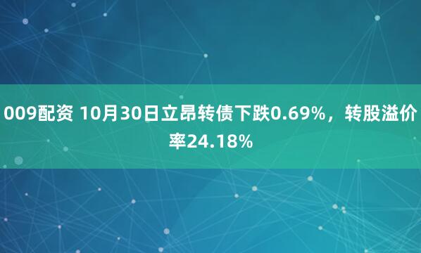 009配资 10月30日立昂转债下跌0.69%，转股溢价率24.18%