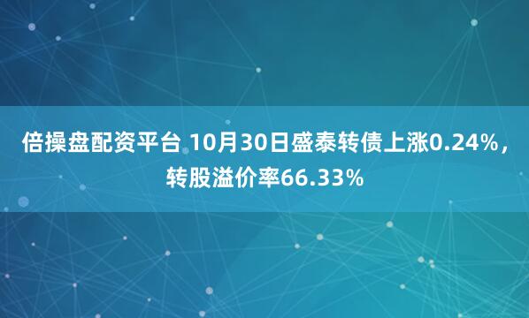 倍操盘配资平台 10月30日盛泰转债上涨0.24%，转股溢价率66.33%