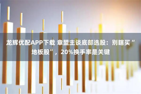 龙辉优配APP下载 章盟主谈底部选股：别瞎买“地板股”，20%换手率是关键