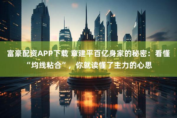 富豪配资APP下载 章建平百亿身家的秘密：看懂“均线粘合”，你就读懂了主力的心思