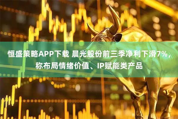 恒盛策略APP下载 晨光股份前三季净利下滑7%，称布局情绪价值、IP赋能类产品