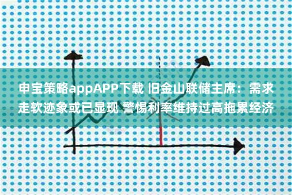 申宝策略appAPP下载 旧金山联储主席：需求走软迹象或已显现 警惕利率维持过高拖累经济