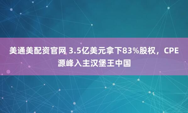 美通美配资官网 3.5亿美元拿下83%股权，CPE源峰入主汉堡王中国