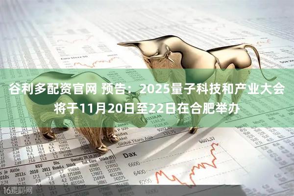 谷利多配资官网 预告：2025量子科技和产业大会将于11月20日至22日在合肥举办