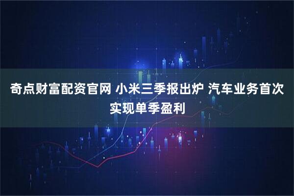 奇点财富配资官网 小米三季报出炉 汽车业务首次实现单季盈利